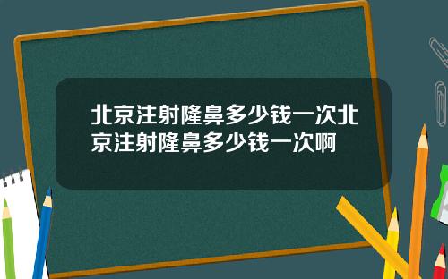 北京注射隆鼻多少钱一次北京注射隆鼻多少钱一次啊