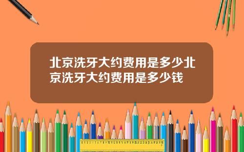 北京洗牙大约费用是多少北京洗牙大约费用是多少钱