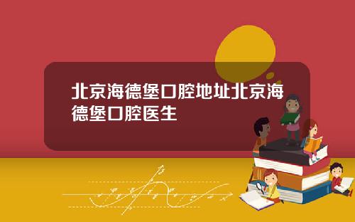 北京海德堡口腔地址北京海德堡口腔医生