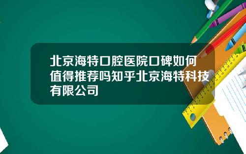 北京海特口腔医院口碑如何值得推荐吗知乎北京海特科技有限公司