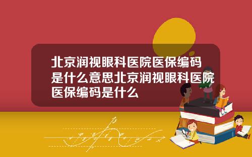 北京润视眼科医院医保编码是什么意思北京润视眼科医院医保编码是什么