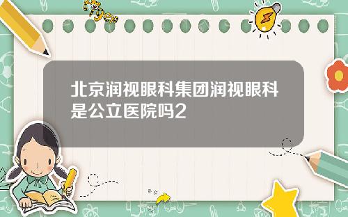 北京润视眼科集团润视眼科是公立医院吗2