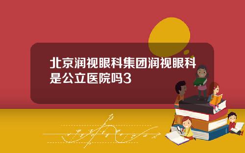 北京润视眼科集团润视眼科是公立医院吗3