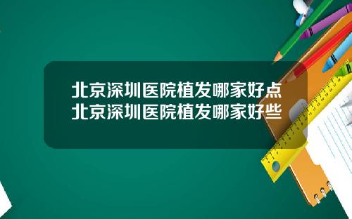 北京深圳医院植发哪家好点北京深圳医院植发哪家好些