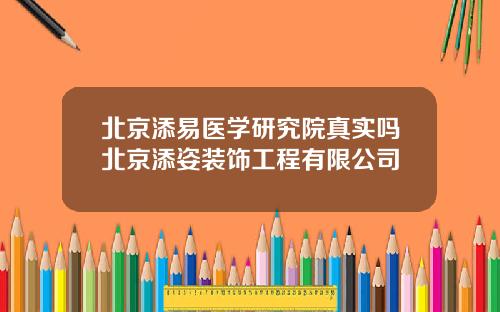 北京添易医学研究院真实吗北京添姿装饰工程有限公司