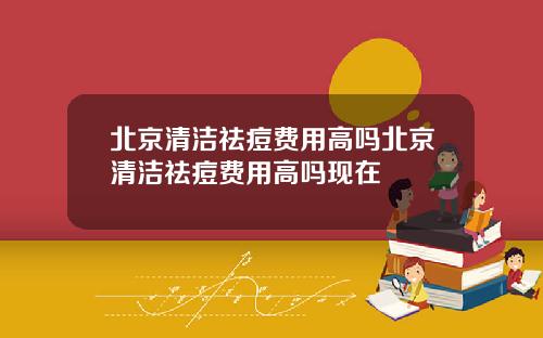 北京清洁祛痘费用高吗北京清洁祛痘费用高吗现在
