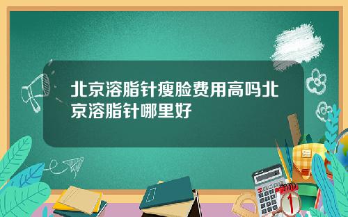 北京溶脂针瘦脸费用高吗北京溶脂针哪里好