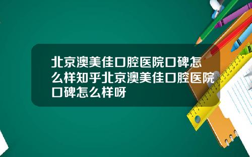 北京澳美佳口腔医院口碑怎么样知乎北京澳美佳口腔医院口碑怎么样呀