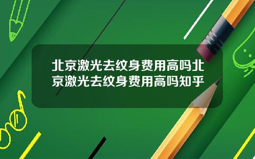 北京激光去纹身费用高吗北京激光去纹身费用高吗知乎
