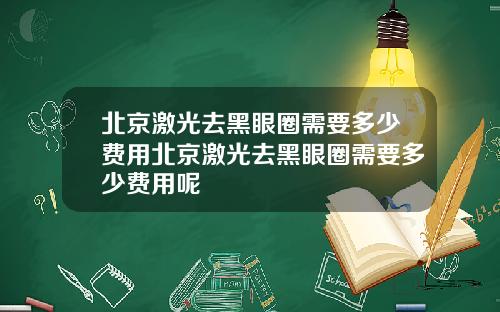 北京激光去黑眼圈需要多少费用北京激光去黑眼圈需要多少费用呢