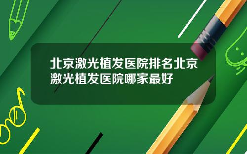 北京激光植发医院排名北京激光植发医院哪家最好