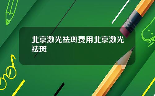 北京激光祛斑费用北京激光祛斑