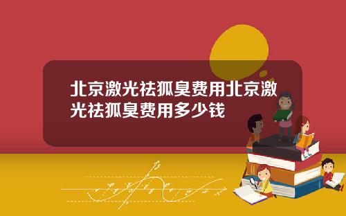 北京激光祛狐臭费用北京激光祛狐臭费用多少钱