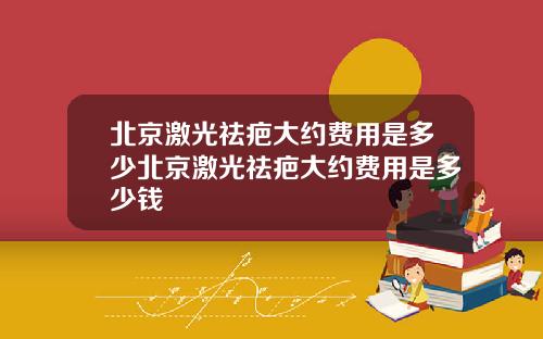 北京激光祛疤大约费用是多少北京激光祛疤大约费用是多少钱