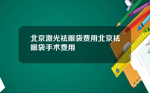 北京激光祛眼袋费用北京祛眼袋手术费用