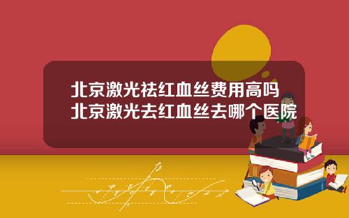 北京激光祛红血丝费用高吗北京激光去红血丝去哪个医院