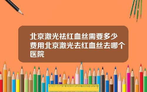 北京激光祛红血丝需要多少费用北京激光去红血丝去哪个医院