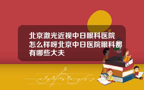 北京激光近视中日眼科医院怎么样呀北京中日医院眼科都有哪些大夫