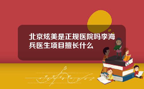 北京炫美是正规医院吗李海兵医生项目擅长什么