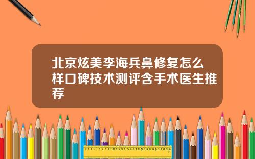 北京炫美李海兵鼻修复怎么样口碑技术测评含手术医生推荐