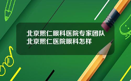 北京熙仁眼科医院专家团队北京熙仁医院眼科怎样