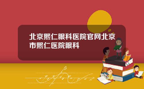 北京熙仁眼科医院官网北京市熙仁医院眼科