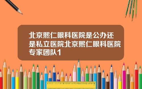 北京熙仁眼科医院是公办还是私立医院北京熙仁眼科医院专家团队1