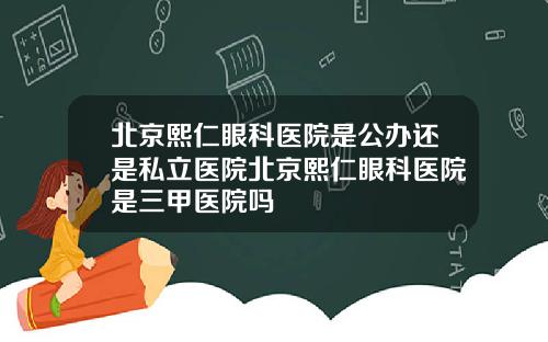北京熙仁眼科医院是公办还是私立医院北京熙仁眼科医院是三甲医院吗