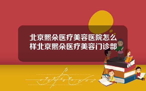 北京熙朵医疗美容医院怎么样北京熙朵医疗美容门诊部