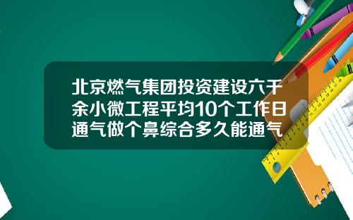 北京燃气集团投资建设六千余小微工程平均10个工作日通气做个鼻综合多久能通气