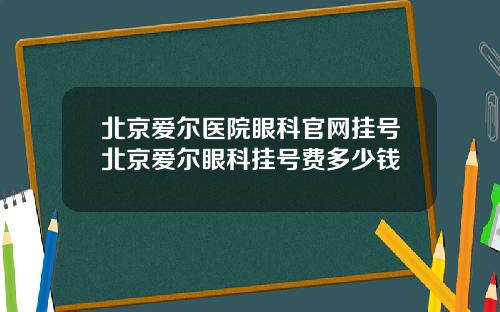 北京爱尔医院眼科官网挂号北京爱尔眼科挂号费多少钱