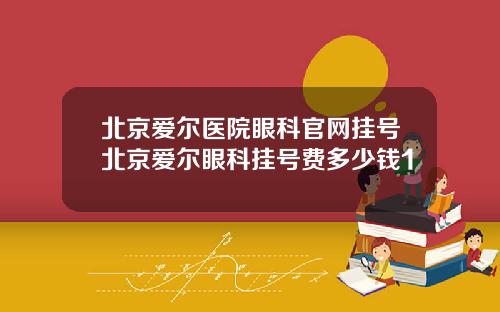 北京爱尔医院眼科官网挂号北京爱尔眼科挂号费多少钱1