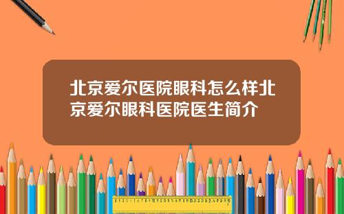 北京爱尔医院眼科怎么样北京爱尔眼科医院医生简介