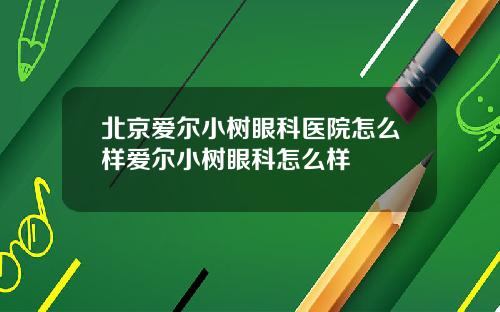 北京爱尔小树眼科医院怎么样爱尔小树眼科怎么样