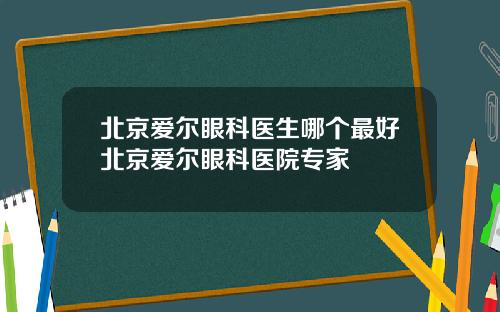 北京爱尔眼科医生哪个最好北京爱尔眼科医院专家