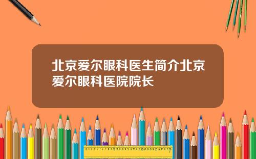 北京爱尔眼科医生简介北京爱尔眼科医院院长