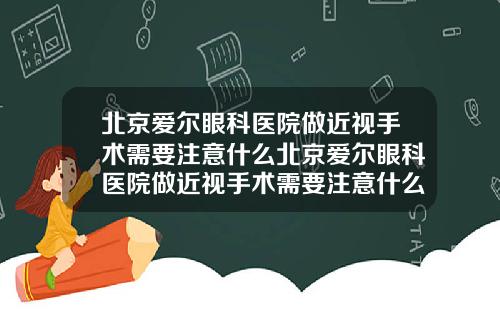 北京爱尔眼科医院做近视手术需要注意什么北京爱尔眼科医院做近视手术需要注意什么问题