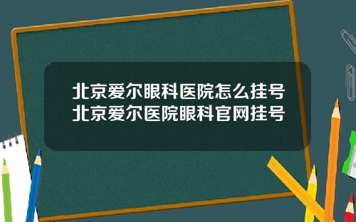北京爱尔眼科医院怎么挂号北京爱尔医院眼科官网挂号