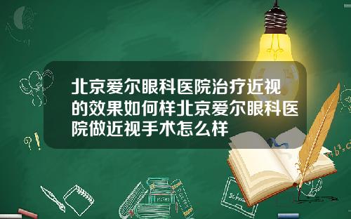 北京爱尔眼科医院治疗近视的效果如何样北京爱尔眼科医院做近视手术怎么样