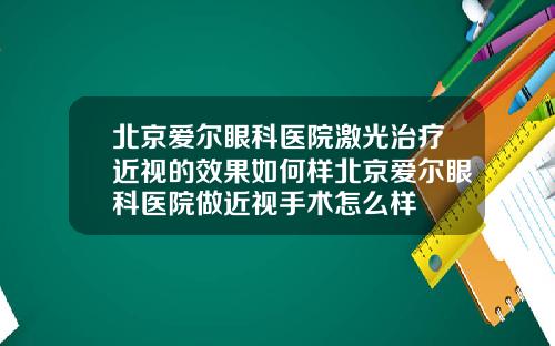 北京爱尔眼科医院激光治疗近视的效果如何样北京爱尔眼科医院做近视手术怎么样