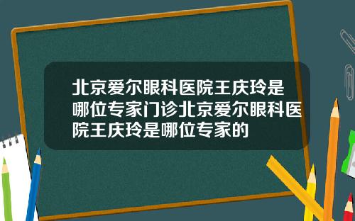 北京爱尔眼科医院王庆玲是哪位专家门诊北京爱尔眼科医院王庆玲是哪位专家的