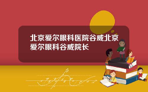 北京爱尔眼科医院谷威北京爱尔眼科谷威院长