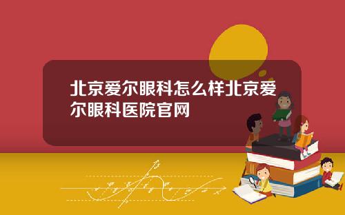 北京爱尔眼科怎么样北京爱尔眼科医院官网