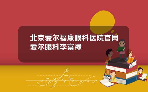 北京爱尔福康眼科医院官网爱尔眼科李富禄