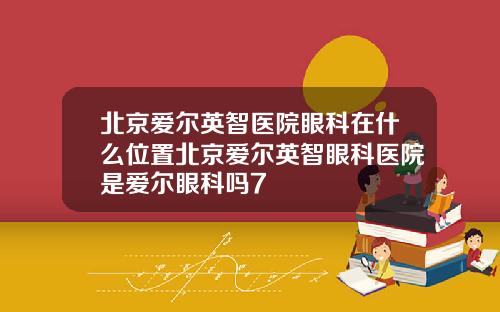 北京爱尔英智医院眼科在什么位置北京爱尔英智眼科医院是爱尔眼科吗7