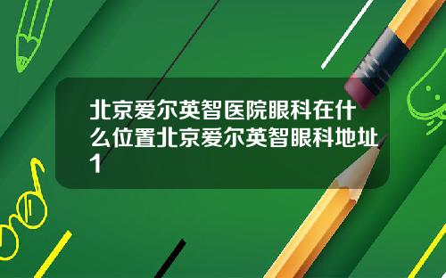 北京爱尔英智医院眼科在什么位置北京爱尔英智眼科地址1