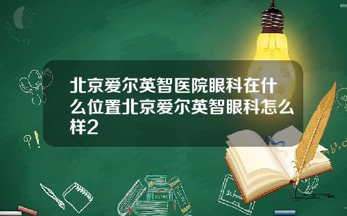 北京爱尔英智医院眼科在什么位置北京爱尔英智眼科怎么样2