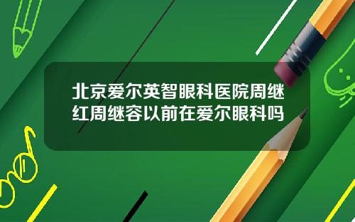 北京爱尔英智眼科医院周继红周继容以前在爱尔眼科吗