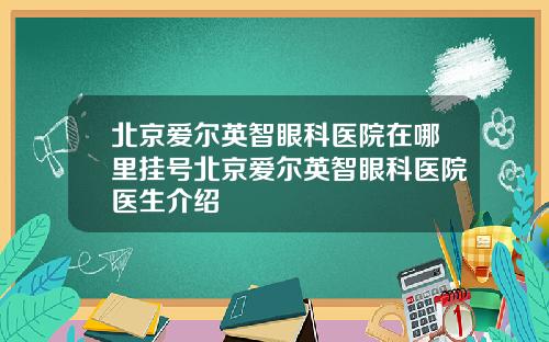 北京爱尔英智眼科医院在哪里挂号北京爱尔英智眼科医院医生介绍