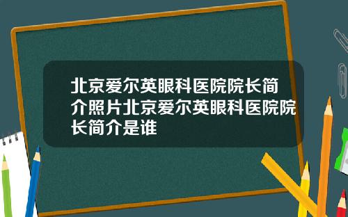 北京爱尔英眼科医院院长简介照片北京爱尔英眼科医院院长简介是谁